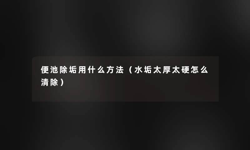 便池除垢用什么方法(水垢太厚太硬怎么清除) 便池除垢用什么方法(水垢太厚太硬怎么清除)