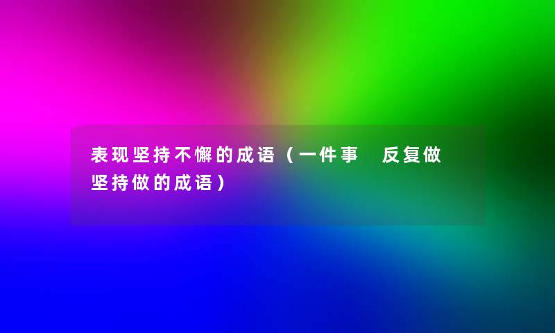 表现坚持不懈的成语(一件事 反复做 坚持做的成语) 表现坚持不懈的成语(一件事 反复做 坚持做的成语)