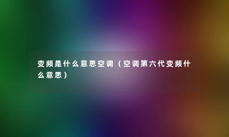 变频是什么意思空调(空调第六代变频什么意思) 变频是什么意思空调(空调第六代变频什么意思)