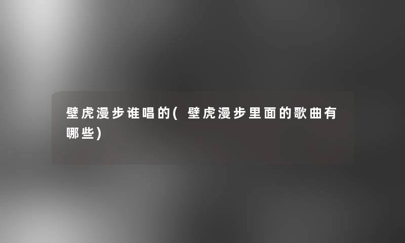 壁虎漫步谁唱的(壁虎漫步里面的歌曲有哪些) 壁虎漫步谁唱的(壁虎漫步里面的歌曲有哪些)