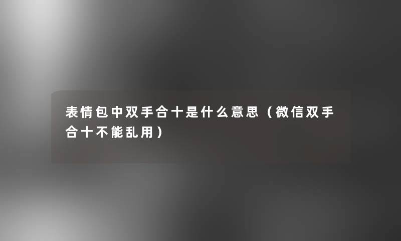 表情包中双手合十是什么意思(微信双手合十不能乱用) 表情包中双手合十是什么意思(微信双手合十不能乱用)