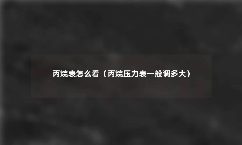 丙烷表怎么看(丙烷压力表一般调多大) 丙烷表怎么看(丙烷压力表一般调多大)