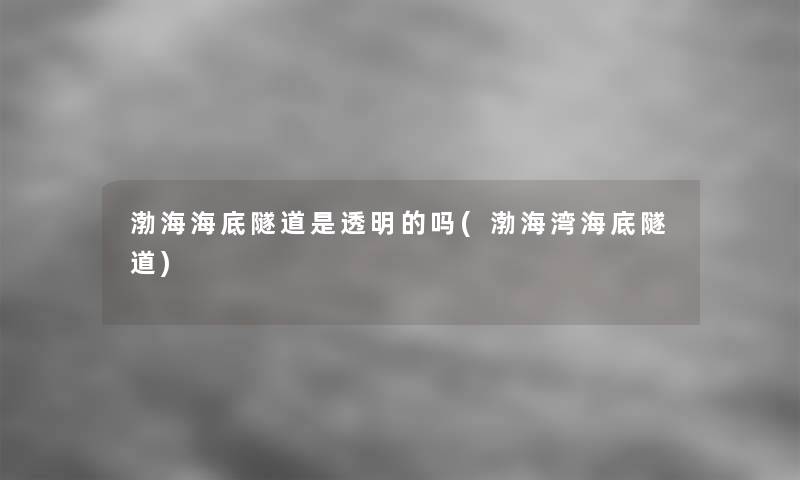 渤海海底隧道是透明的吗(渤海湾海底隧道) 渤海海底隧道是透明的吗(渤海湾海底隧道)