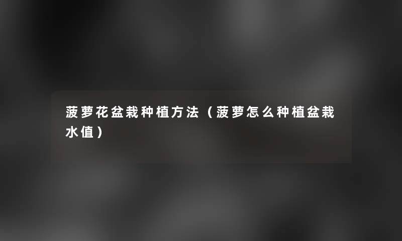 菠萝花盆栽种植方法(菠萝怎么种植盆栽水值) 菠萝花盆栽种植方法(菠萝怎么种植盆栽水值)
