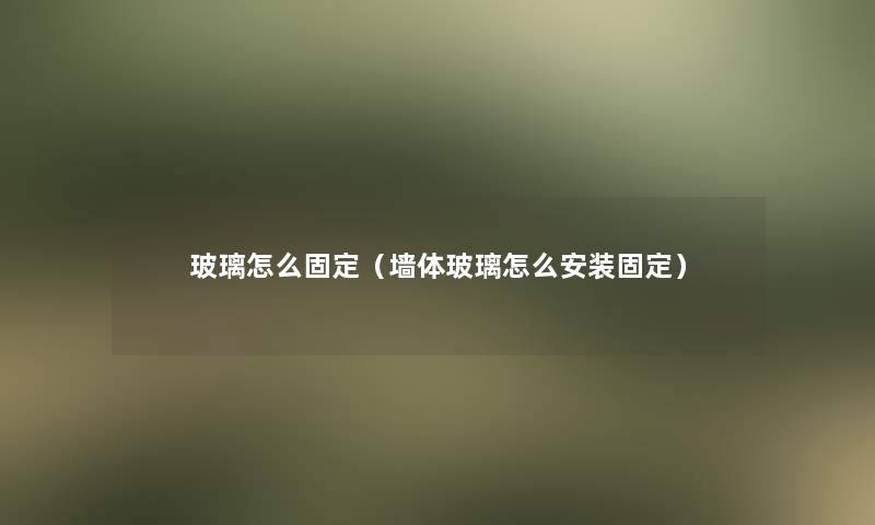玻璃怎么固定(墙体玻璃怎么安装固定) 玻璃怎么固定(墙体玻璃怎么安装固定)