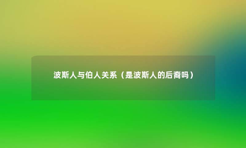 波斯人与伯人关系(是波斯人的后裔吗) 波斯人与伯人关系(是波斯人的后裔吗)