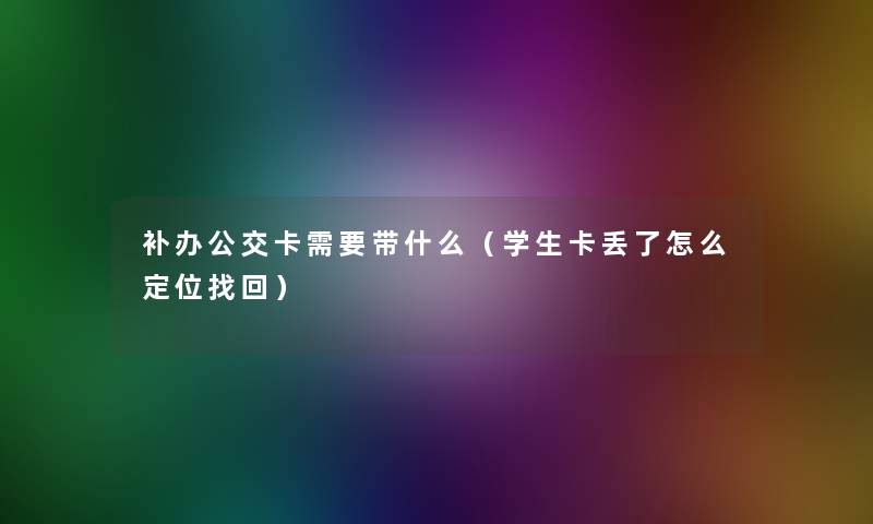 补办公交卡需要带什么(学生卡丢了怎么定位找回) 补办公交卡需要带什么(学生卡丢了怎么定位找回)