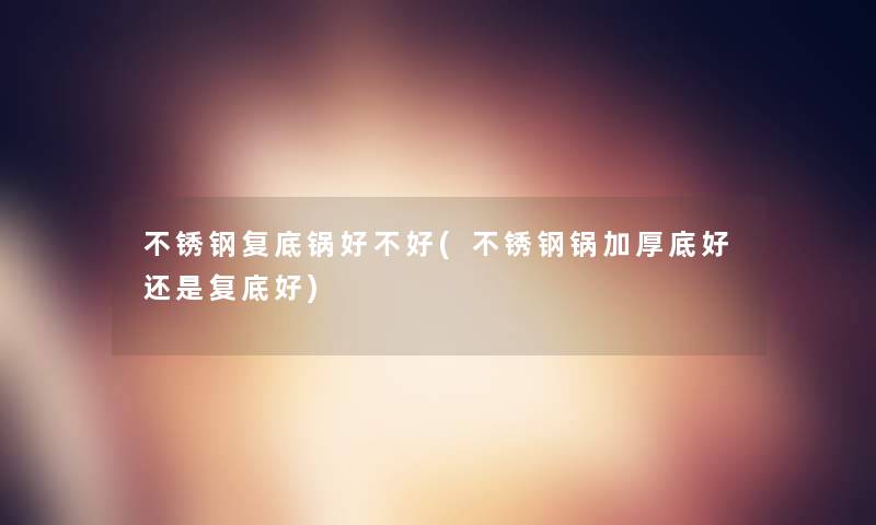 不锈钢复底锅好不好(不锈钢锅加厚底好还是复底好) 不锈钢复底锅好不好(不锈钢锅加厚底好还是复底好)