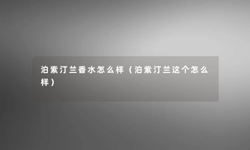 泊紫汀兰香水怎么样(泊紫汀兰这个怎么样) 泊紫汀兰香水怎么样(泊紫汀兰这个怎么样)