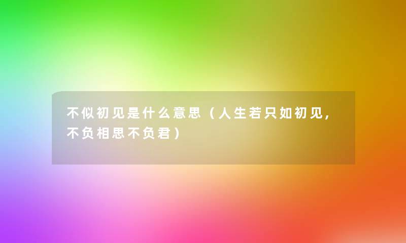 不似初见是什么意思(人生若只如初见,不负相思不负君) 不似初见是什么意思(人生若只如初见,不负相思不负君)