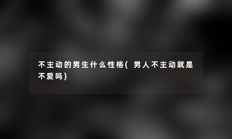 不主动的男生什么性格(男人不主动就是不爱吗) 不主动的男生什么性格(男人不主动就是不爱吗)