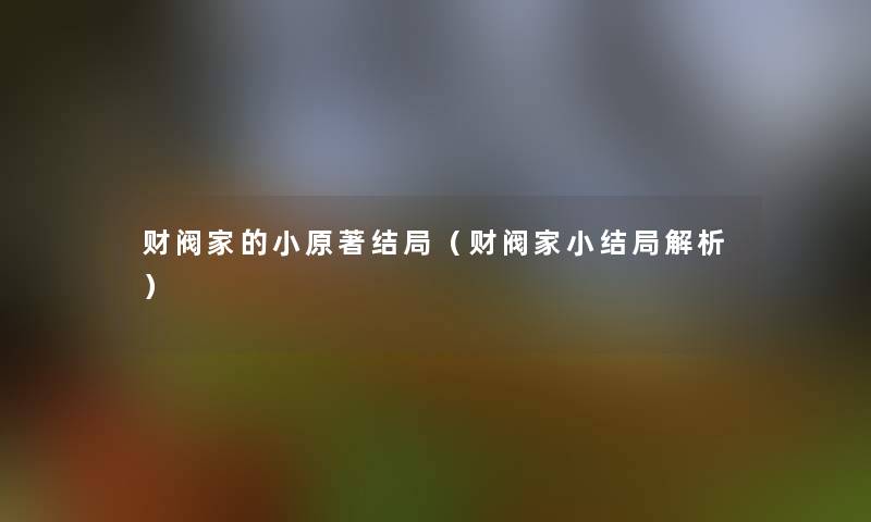 财阀家的小原著结局(财阀家小结局解析) 财阀家的小原著结局(财阀家小结局解析)