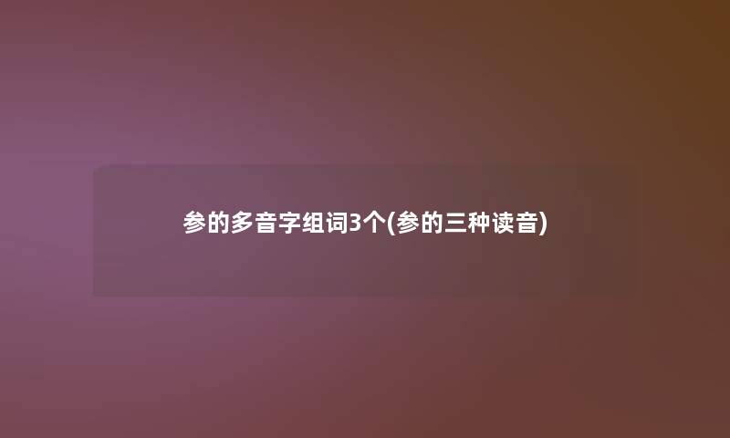 参的多音字组词3个(参的三种读音) 参的多音字组词3个(参的三种读音)