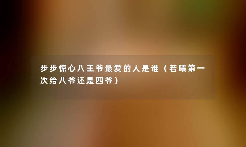 步步惊心八王爷爱的人是谁(若曦第一次给八爷还是四爷) 步步惊心八王爷爱的人是谁(若曦第一次给八爷还是四爷)