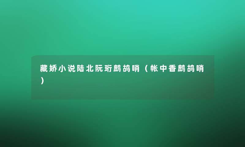 藏娇小说陆北阮珩鹧鸪哨(帐中香鹧鸪哨) 藏娇小说陆北阮珩鹧鸪哨(帐中香鹧鸪哨)