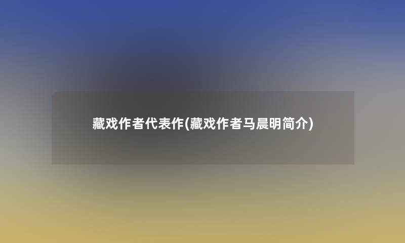 藏戏代表作(藏戏马晨明简介) 藏戏代表作(藏戏马晨明简介)