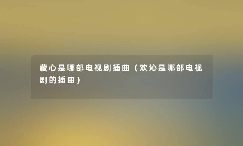藏心是哪部电视剧插曲(欢沁是哪部电视剧的插曲) 藏心是哪部电视剧插曲(欢沁是哪部电视剧的插曲)