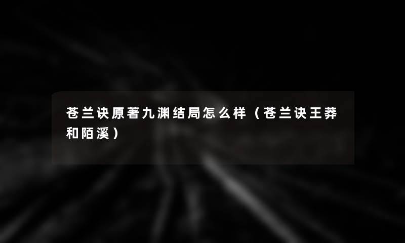 苍兰诀原著九渊结局怎么样(苍兰诀王莽和陌溪) 苍兰诀原著九渊结局怎么样(苍兰诀王莽和陌溪)