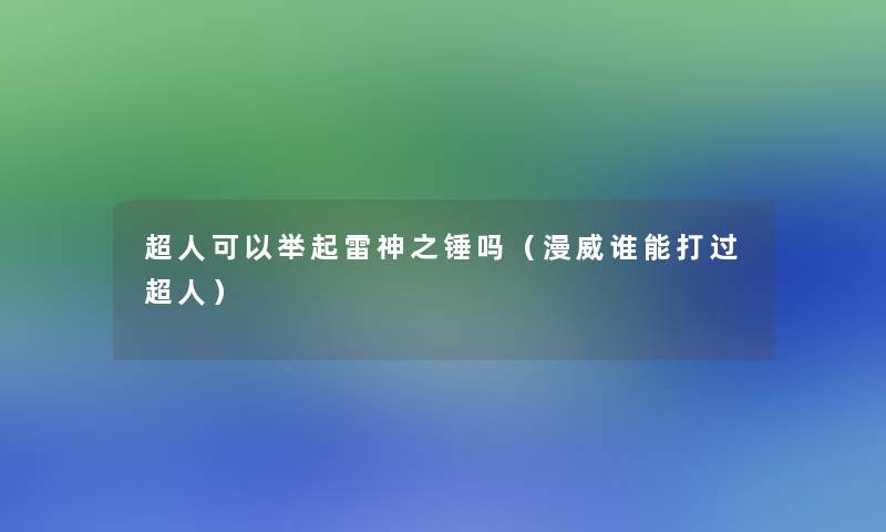 超人可以举起雷神之锤吗(漫威谁能打过超人) 超人可以举起雷神之锤吗(漫威谁能打过超人)