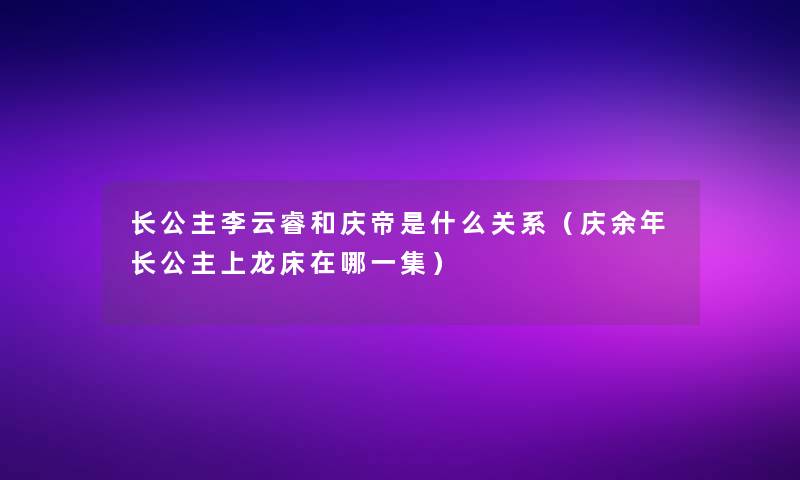 长公主李云睿和庆帝是什么关系(庆余年长公主上龙床在哪一集) 长公主李云睿和庆帝是什么关系(庆余年长公主上龙床在哪一集)