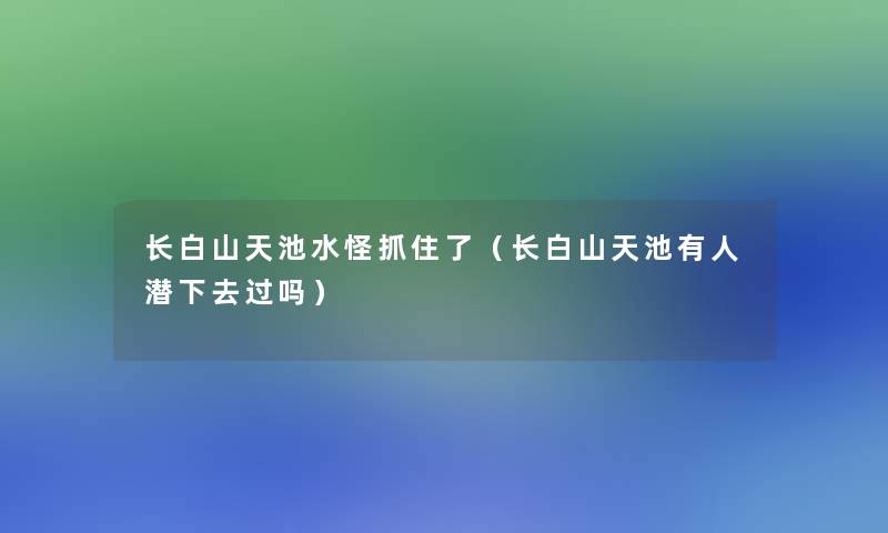 长白山天池水怪抓住了(长白山天池有人潜下去过吗) 长白山天池水怪抓住了(长白山天池有人潜下去过吗)