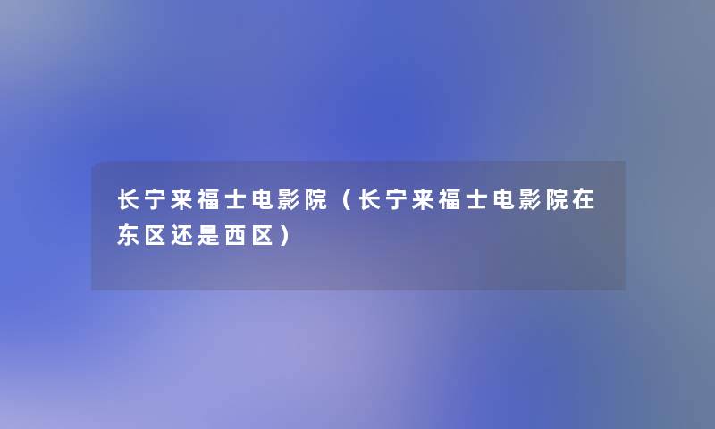长宁来福士电影院(长宁来福士电影院在东区还是西区) 长宁来福士电影院(长宁来福士电影院在东区还是西区)