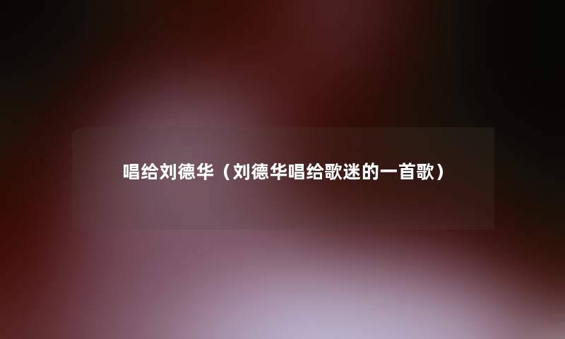 唱给刘德华(刘德华唱给歌迷的一首歌) 唱给刘德华(刘德华唱给歌迷的一首歌)
