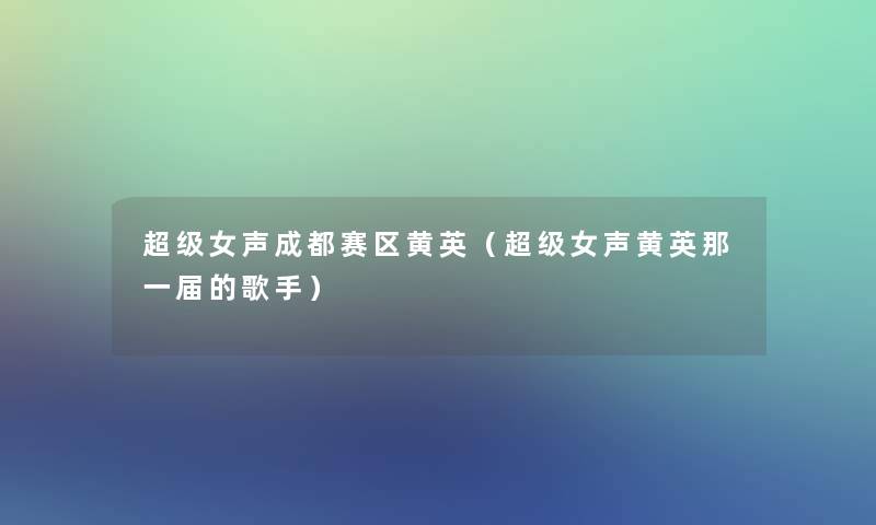 超级女声成都赛区黄英(超级女声黄英那一届的歌手) 超级女声成都赛区黄英(超级女声黄英那一届的歌手)