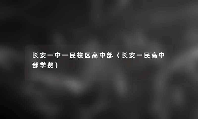 长安一中一民校区高中部(长安一民高中部学费) 长安一中一民校区高中部(长安一民高中部学费)