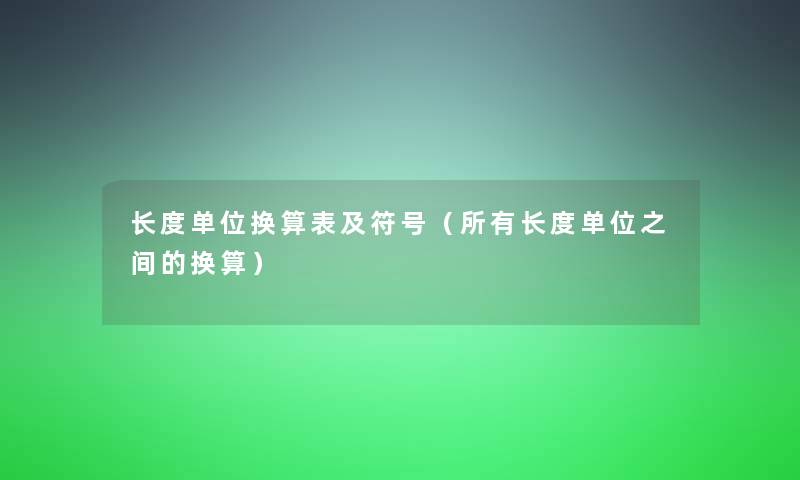 长度单位换算表及符号(所有长度单位之间的换算) 长度单位换算表及符号(所有长度单位之间的换算)