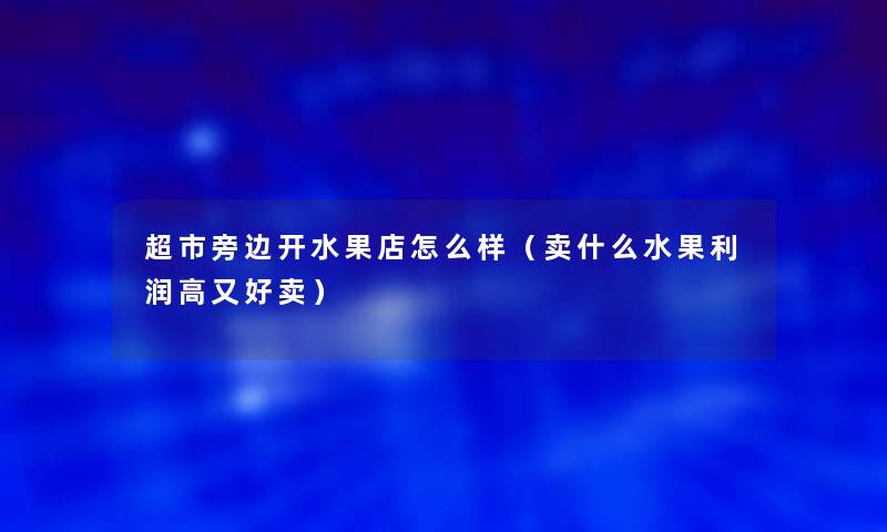 超市旁边开水果店怎么样(卖什么水果利润高又好卖) 超市旁边开水果店怎么样(卖什么水果利润高又好卖)