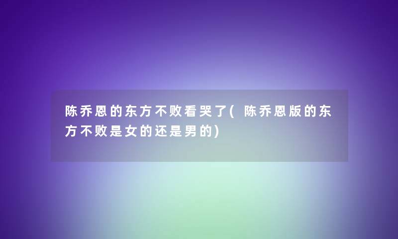 陈乔恩的东方不败看哭了(陈乔恩版的东方不败是女的还是男的) 陈乔恩的东方不败看哭了(陈乔恩版的东方不败是女的还是男的)