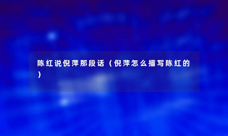 陈红说倪萍那段话(倪萍怎么描写陈红的) 陈红说倪萍那段话(倪萍怎么描写陈红的)