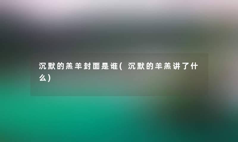 沉默的羔羊封面是谁(沉默的羊羔讲了什么) 沉默的羔羊封面是谁(沉默的羊羔讲了什么)