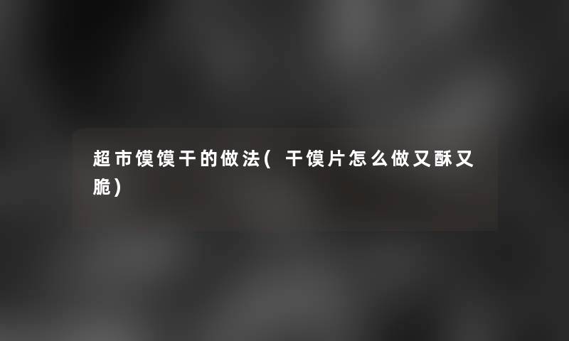 超市馍馍干的做法(干馍片怎么做又酥又脆) 超市馍馍干的做法(干馍片怎么做又酥又脆)