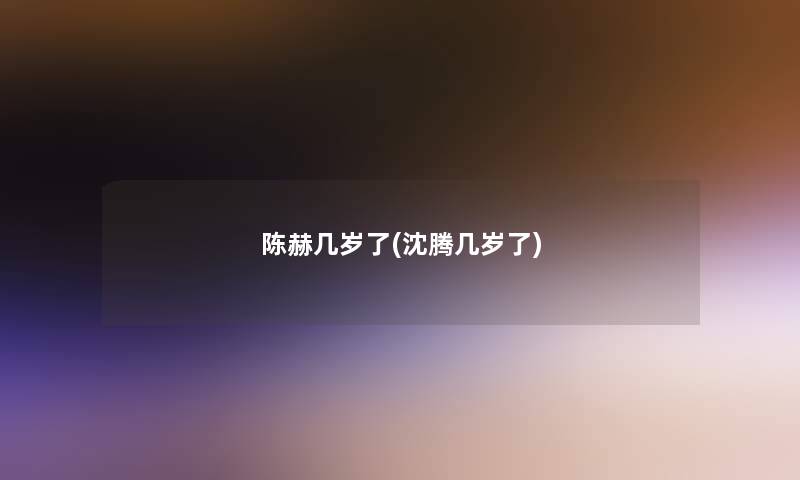陈赫几岁了(沈腾几岁了) 陈赫几岁了(沈腾几岁了)