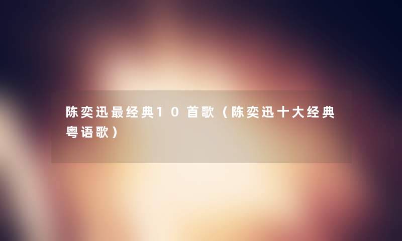 陈奕迅经典10首歌(陈奕迅一些经典粤语歌) 陈奕迅经典10首歌(陈奕迅一些经典粤语歌)