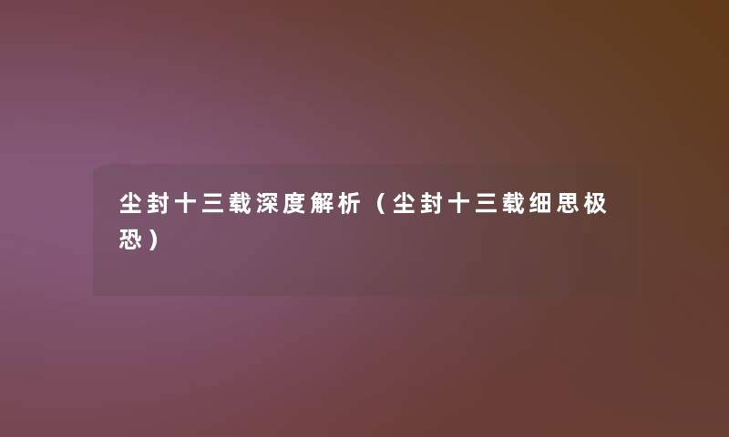 尘封十三载深度解析(尘封十三载细思极恐) 尘封十三载深度解析(尘封十三载细思极恐)