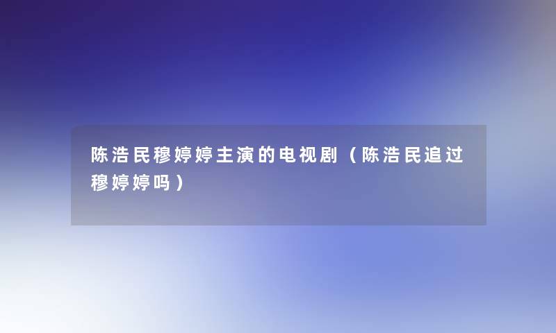 陈浩民穆婷婷主演的电视剧(陈浩民追过穆婷婷吗) 陈浩民穆婷婷主演的电视剧(陈浩民追过穆婷婷吗)