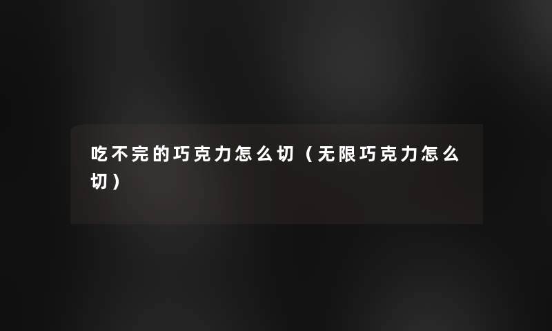 吃不完的巧克力怎么切(无限巧克力怎么切) 吃不完的巧克力怎么切(无限巧克力怎么切)