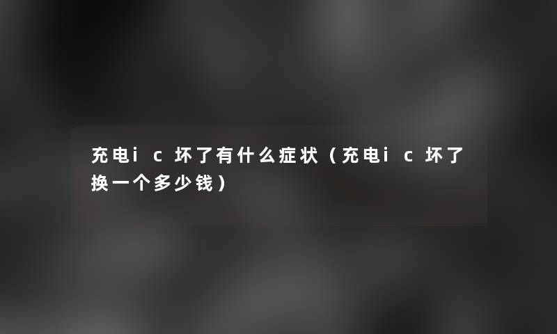 充电ic坏了有什么症状(充电ic坏了换一个多少钱) 充电ic坏了有什么症状(充电ic坏了换一个多少钱)
