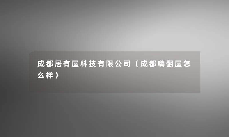 成都居有屋科技有限公司(成都嗨翻屋怎么样) 成都居有屋科技有限公司(成都嗨翻屋怎么样)