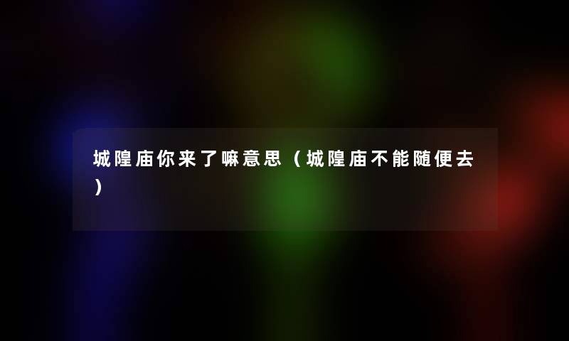 城隍庙你来了嘛意思(城隍庙不能随便去) 城隍庙你来了嘛意思(城隍庙不能随便去)