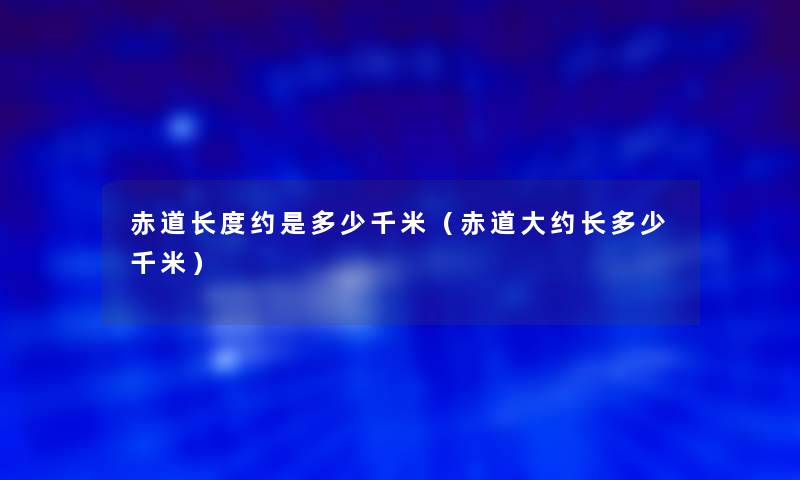 赤道长度约是多少千米(赤道大约长多少千米) 赤道长度约是多少千米(赤道大约长多少千米)