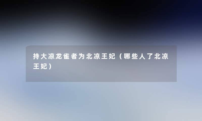持大凉龙雀者为北凉王妃(哪些人了北凉王妃) 持大凉龙雀者为北凉王妃(哪些人了北凉王妃)