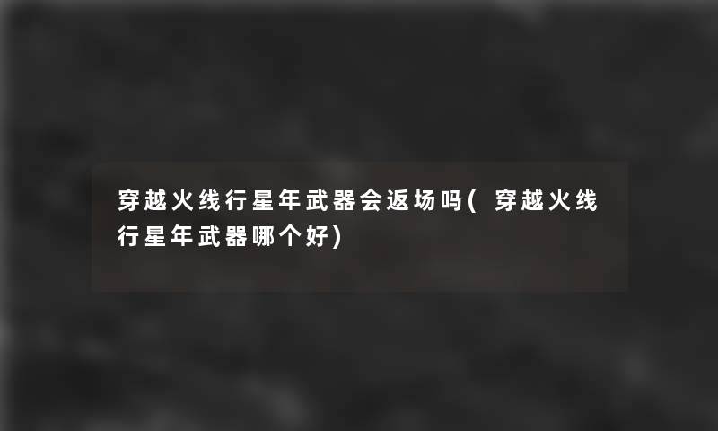穿越火线行星年武器会返场吗(穿越火线行星年武器哪个好) 穿越火线行星年武器会返场吗(穿越火线行星年武器哪个好)
