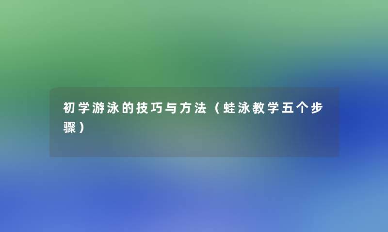 初学游泳的技巧与方法(蛙泳教学五个步骤) 初学游泳的技巧与方法(蛙泳教学五个步骤)