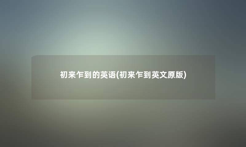 初来乍到的英语(初来乍到英文原版) 初来乍到的英语(初来乍到英文原版)