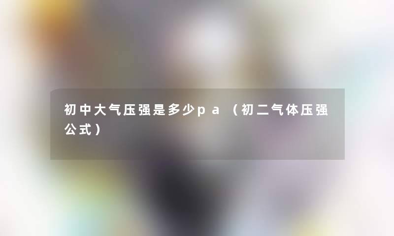 初中大气压强是多少pa(初二气体压强公式) 初中大气压强是多少pa(初二气体压强公式)
