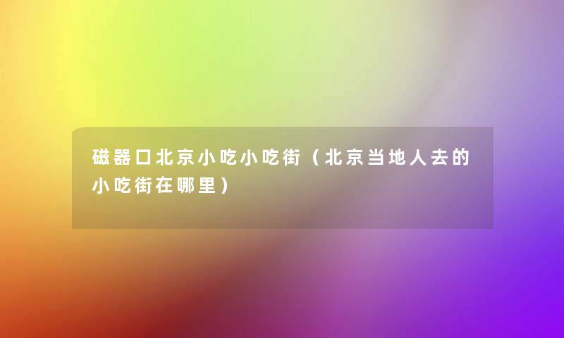 磁器口北京小吃小吃街(北京当地人去的小吃街在哪里) 磁器口北京小吃小吃街(北京当地人去的小吃街在哪里)